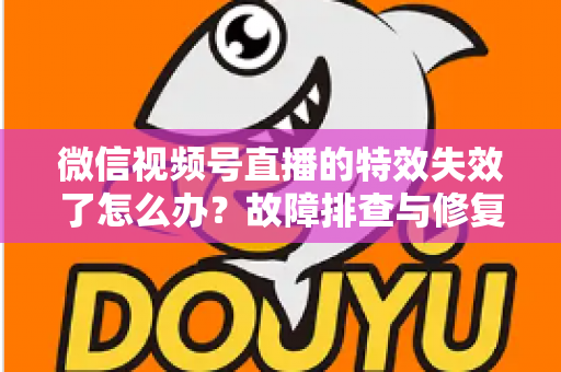 微信视频号直播的特效失效了怎么办?故障排查与修复全攻略 微信视频号直播的特效失效了怎么办?故障排查与修复全攻略