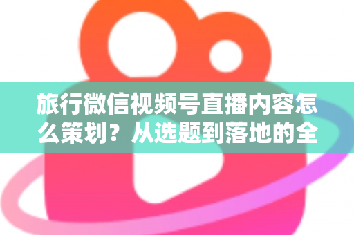 旅行微信视频号直播内容怎么策划?从选题到落地的全流程实操指南 旅行微信视频号直播内容怎么策划?从选题到落地的全流程实操指南