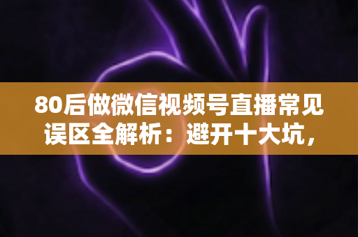 80后做微信视频号直播常见误区全解析:避开十大坑,让直播变现少走三年弯路 80后做微信视频号直播常见误区全解析:避开十大坑,让直播变现少走三年弯路