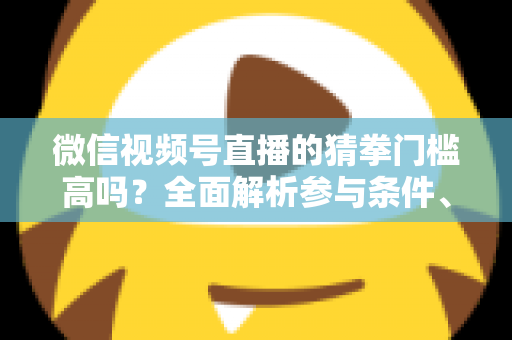 微信视频号直播的猜拳门槛高吗?全面解析参与条件、玩法规则与运营建议 微信视频号直播的猜拳门槛高吗?全面解析参与条件、玩法规则与运营建议