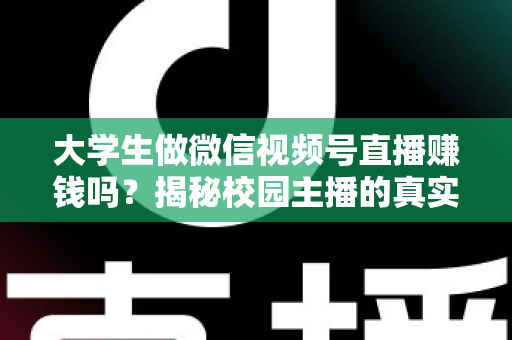 大学生做微信视频号直播赚钱吗？揭秘校园主播的真实收入与变现全攻略