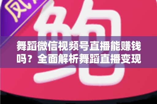 舞蹈微信视频号直播能赚钱吗?全面解析舞蹈直播变现渠道与实战攻略 舞蹈微信视频号直播能赚钱吗?全面解析舞蹈直播变现渠道与实战攻略