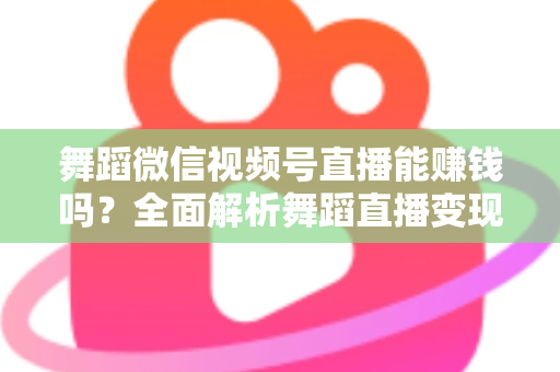 舞蹈微信视频号直播能赚钱吗？全面解析舞蹈直播变现渠道与实战攻略