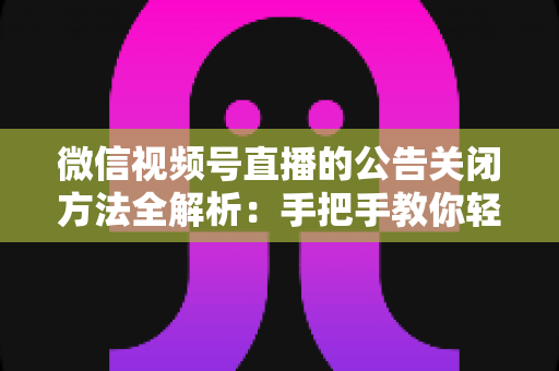微信视频号直播的公告关闭方法全解析：手把手教你轻松管理直播间公告信息