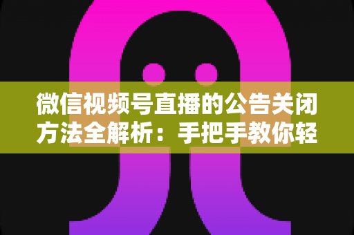 微信视频号直播的公告关闭方法全解析：手把手教你轻松管理直播间公告信息