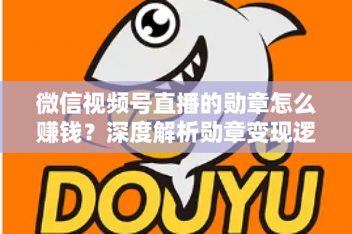 微信视频号直播的勋章怎么赚钱？深度解析勋章变现逻辑与实战技巧