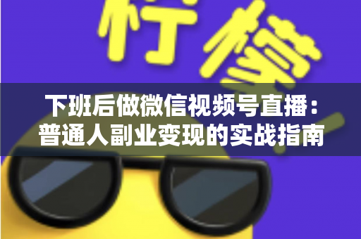 下班后做微信视频号直播：普通人副业变现的实战指南与避坑手册