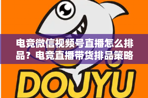电竞微信视频号直播怎么排品?电竞直播带货排品策略与实战全解析 电竞微信视频号直播怎么排品?电竞直播带货排品策略与实战全解析