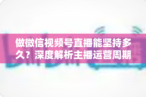 做微信视频号直播能坚持多久？深度解析主播运营周期与长效经营之道