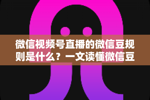 微信视频号直播的微信豆规则是什么？一文读懂微信豆充值、消费与提现全流程