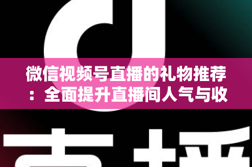 微信视频号直播的礼物推荐:全面提升直播间人气与收益的实战指南 微信视频号直播的礼物推荐:全面提升直播间人气与收益的实战指南