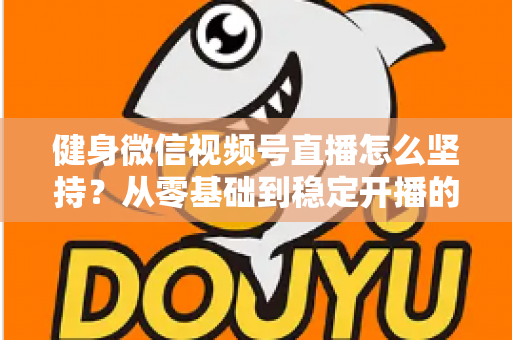 健身微信视频号直播怎么坚持?从零基础到稳定开播的实战心得分享 健身微信视频号直播怎么坚持?从零基础到稳定开播的实战心得分享