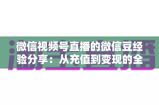 微信视频号直播的微信豆经验分享:从充值到变现的全流程实战指南 微信视频号直播的微信豆经验分享:从充值到变现的全流程实战指南