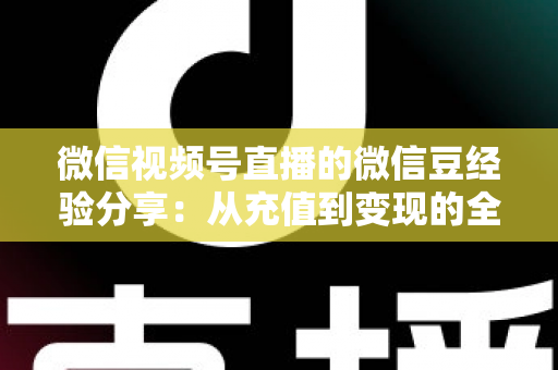 微信视频号直播的微信豆经验分享:从充值到变现的全流程实战指南 微信视频号直播的微信豆经验分享:从充值到变现的全流程实战指南