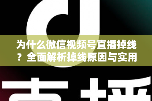 为什么微信视频号直播掉线？全面解析掉线原因与实用解决方案