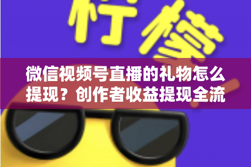 微信视频号直播的礼物怎么提现？创作者收益提现全流程实操指南