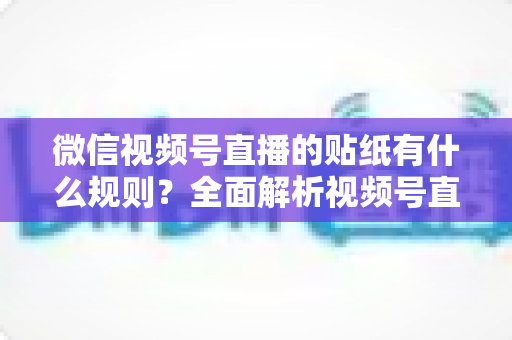 微信视频号直播的贴纸有什么规则？全面解析视频号直播贴纸使用规范与合规运营指南