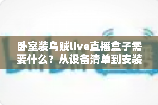 卧室装乌贼live直播盒子需要什么？从设备清单到安装调试的保姆级攻略