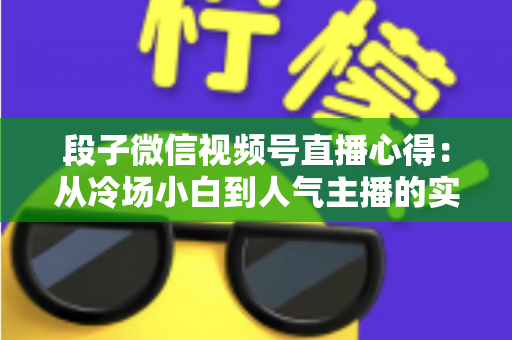 段子微信视频号直播心得：从冷场小白到人气主播的实战进阶指南