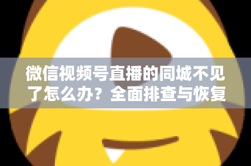 微信视频号直播的同城不见了怎么办？全面排查与恢复同城流量的实用指南