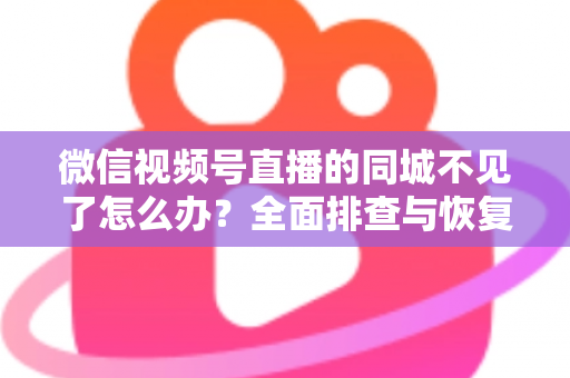 微信视频号直播的同城不见了怎么办？全面排查与恢复同城流量的实用指南