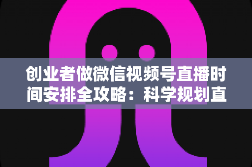 创业者做微信视频号直播时间安排全攻略：科学规划直播档期，把握黄金流量时段，实现人气与转化双增长