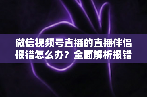 微信视频号直播的直播伴侣报错怎么办？全面解析报错原因与实用解决方案，助你快速恢复开播