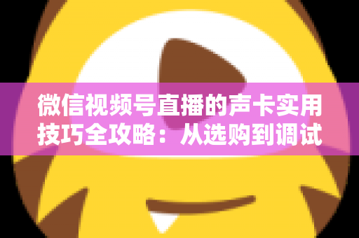 微信视频号直播的声卡实用技巧全攻略:从选购到调试,打造专业级直播音质 微信视频号直播的声卡实用技巧全攻略:从选购到调试,打造专业级直播音质