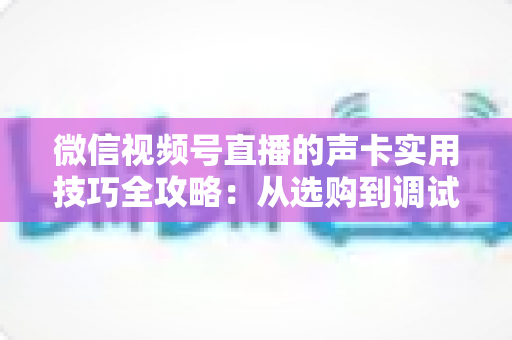微信视频号直播的声卡实用技巧全攻略:从选购到调试,打造专业级直播音质 微信视频号直播的声卡实用技巧全攻略:从选购到调试,打造专业级直播音质