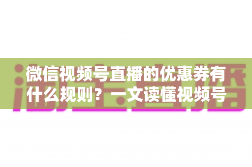 微信视频号直播的优惠券有什么规则?一文读懂视频号直播优惠券玩法与避坑指南 微信视频号直播的优惠券有什么规则?一文读懂视频号直播优惠券玩法与避坑指南