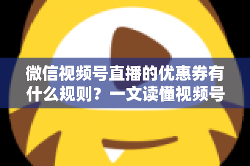 微信视频号直播的优惠券有什么规则?一文读懂视频号直播优惠券玩法与避坑指南 微信视频号直播的优惠券有什么规则?一文读懂视频号直播优惠券玩法与避坑指南