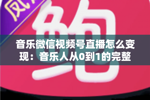 音乐微信视频号直播怎么变现:音乐人从0到1的完整盈利攻略 音乐微信视频号直播怎么变现:音乐人从0到1的完整盈利攻略