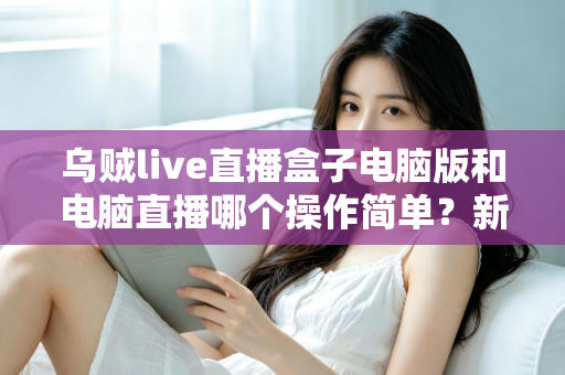 乌贼live直播盒子电脑版和电脑直播哪个操作简单？新手主播一看就懂的全面对比指南