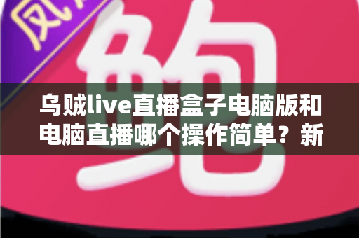 乌贼live直播盒子电脑版和电脑直播哪个操作简单？新手主播一看就懂的全面对比指南