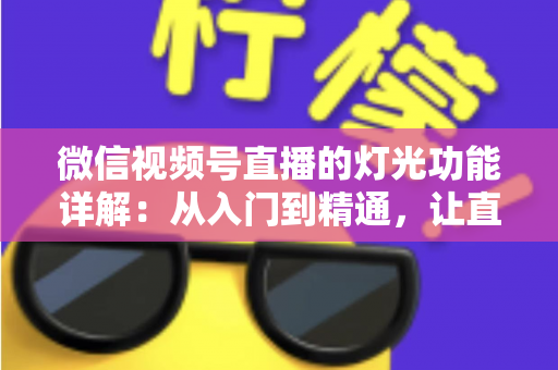 微信视频号直播的灯光功能详解：从入门到精通，让直播画面焕发光彩的完全指南