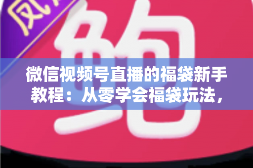 微信视频号直播的福袋新手教程:从零学会福袋玩法,让直播间人气与互动快速起飞 微信视频号直播的福袋新手教程:从零学会福袋玩法,让直播间人气与互动快速起飞