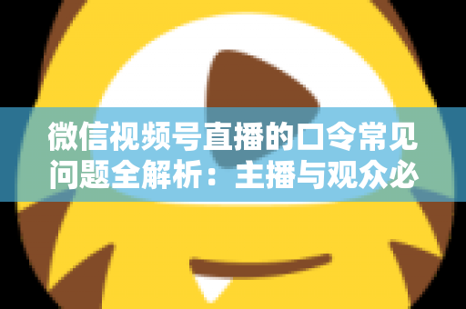 微信视频号直播的口令常见问题全解析：主播与观众必看的功能指南与避坑手册
