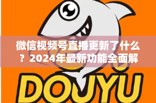 微信视频号直播更新了什么？2024年最新功能全面解读与运营实战指南