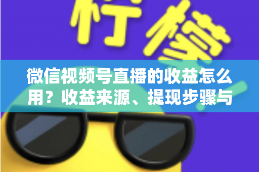微信视频号直播的收益怎么用？收益来源、提现步骤与规划全指南