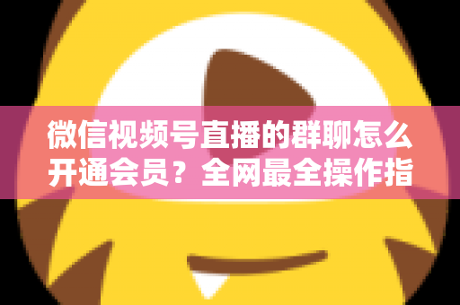微信视频号直播的群聊怎么开通会员?全网最全操作指南与运营攻略 微信视频号直播的群聊怎么开通会员?全网最全操作指南与运营攻略