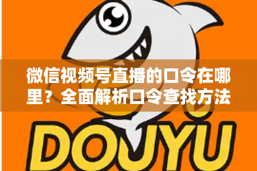 微信视频号直播的口令在哪里？全面解析口令查找方法与使用技巧的实用指南