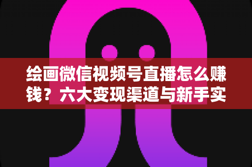 绘画微信视频号直播怎么赚钱?六大变现渠道与新手实操全攻略 绘画微信视频号直播怎么赚钱?六大变现渠道与新手实操全攻略