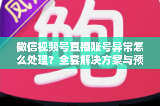 微信视频号直播账号异常怎么处理?全套解决方案与预防指南助你快速恢复直播 微信视频号直播账号异常怎么处理?全套解决方案与预防指南助你快速恢复直播