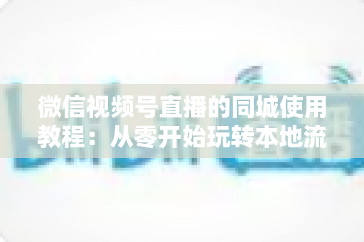 微信视频号直播的同城使用教程：从零开始玩转本地流量的完整实操指南