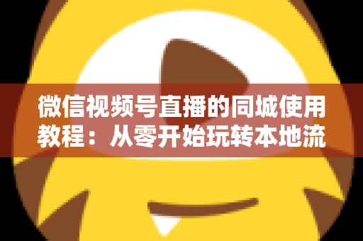 微信视频号直播的同城使用教程：从零开始玩转本地流量的完整实操指南