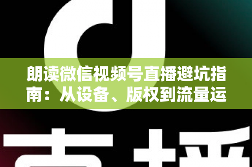 朗读微信视频号直播避坑指南：从设备、版权到流量运营的新手全流程避雷手册