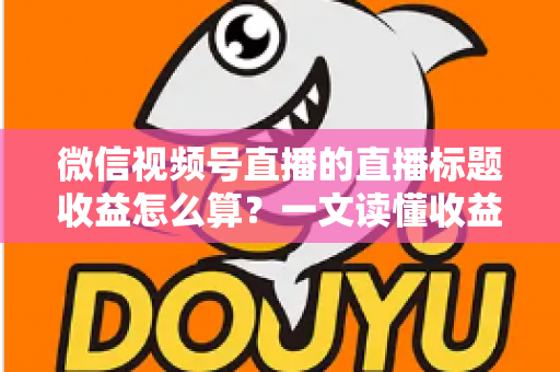 微信视频号直播的直播标题收益怎么算？一文读懂收益构成与标题优化技巧，助你直播变现更高效
