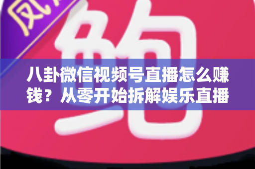 八卦微信视频号直播怎么赚钱?从零开始拆解娱乐直播的六大变现路径与实操指南 八卦微信视频号直播怎么赚钱?从零开始拆解娱乐直播的六大变现路径与实操指南