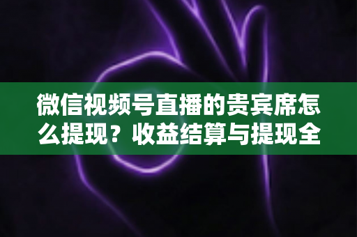 微信视频号直播的贵宾席怎么提现？收益结算与提现全流程一文讲清