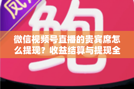 微信视频号直播的贵宾席怎么提现？收益结算与提现全流程一文讲清
